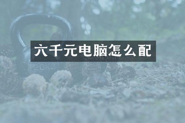 六千元电脑怎么配