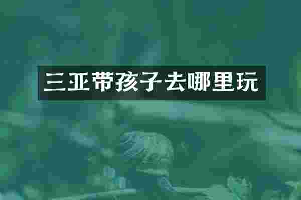 三亚带孩子去哪里玩