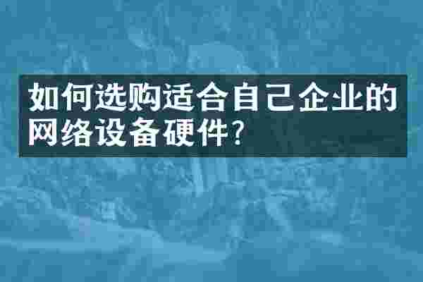 如何选购适合自己企业的网络设备硬件？