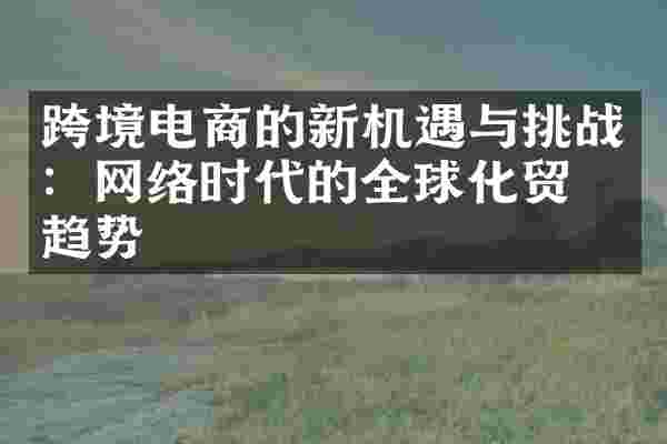 跨境电商的新机遇与挑战：网络时代的全球化贸易趋势