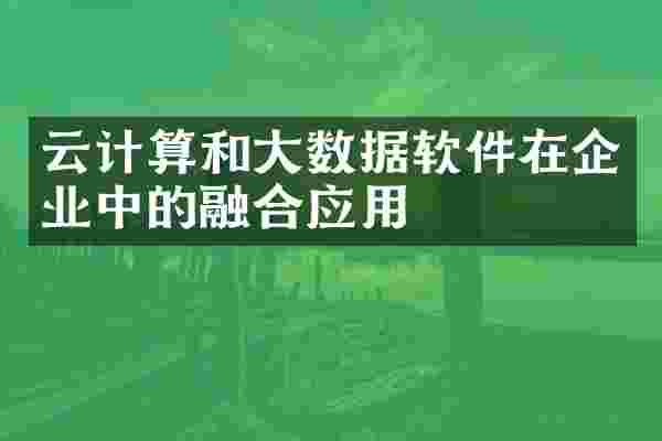 云计算和大数据软件在企业中的融合应用