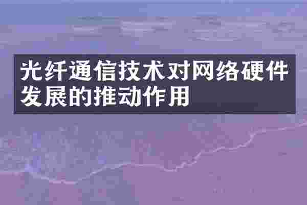 光纤通信技术对网络硬件发展的推动作用