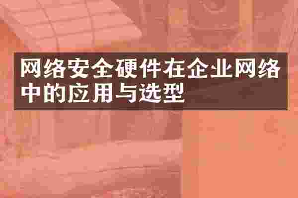 网络安全硬件在企业网络中的应用与选型
