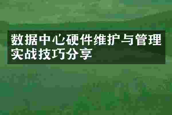 数据中心硬件维护与管理实战技巧分享