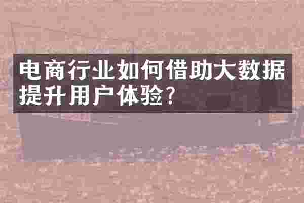 电商行业如何借助大数据提升用户体验？