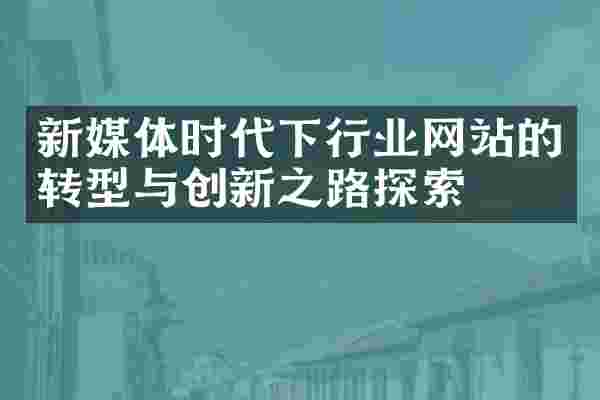 新媒体时代下行业网站的转型与创新之路探索
