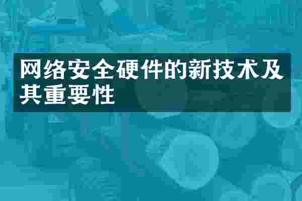 网络安全硬件的新技术及其重要性