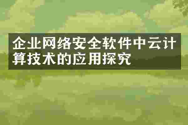 企业网络安全软件中云计算技术的应用探究