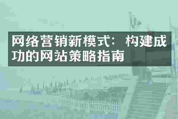 网络营销新模式：构建成功的网站策略指南