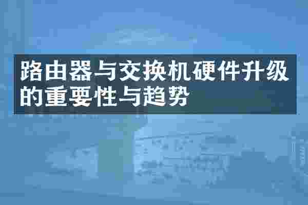 路由器与交换机硬件升级的重要性与趋势