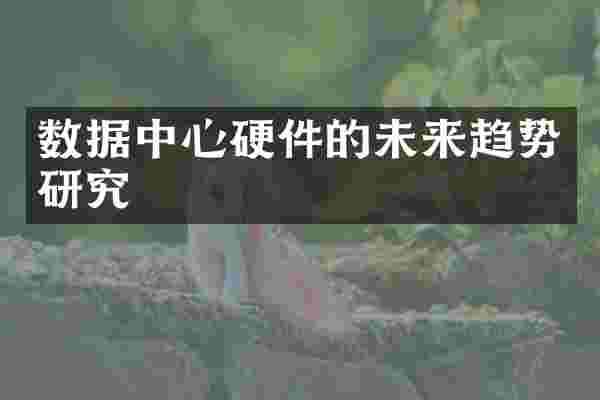 数据中心硬件的未来趋势研究