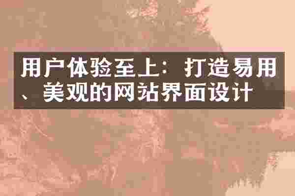 用户体验至上:打造易用、美观的网站界面设计