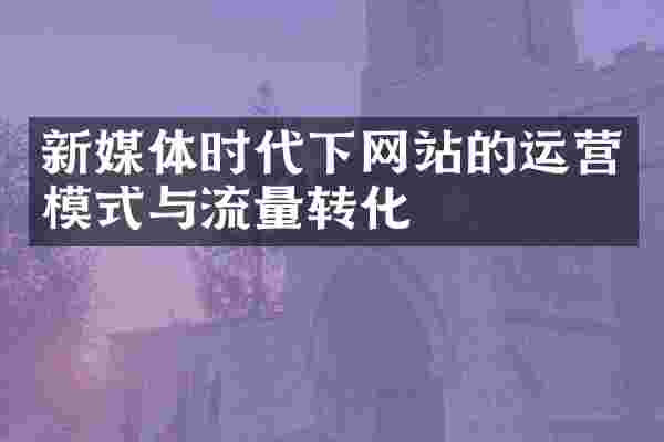新媒体时代下网站的运营模式与流量转化
