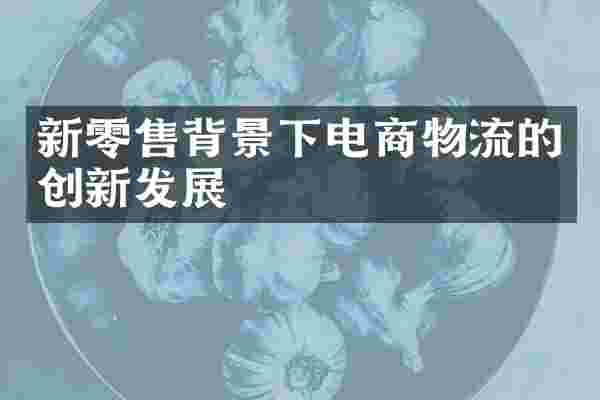 新零售背景下电商物流的创新发展