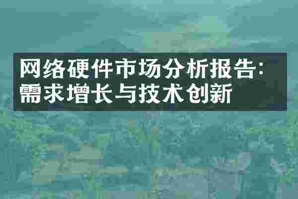 网络硬件市场分析报告：需求增长与技术创新