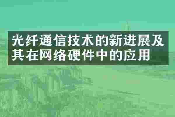 光纤通信技术的新进展及其在网络硬件中的应用
