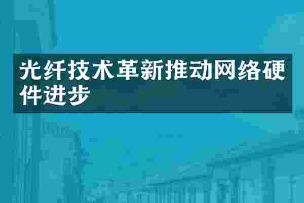 光纤技术革新推动网络硬件进步