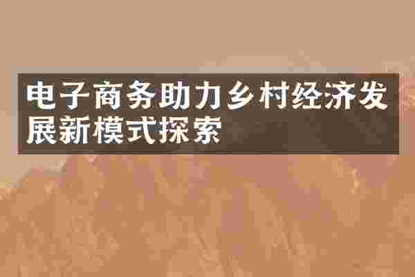 电子商务助力乡村经济发展新模式探索