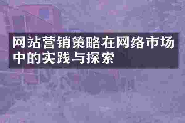 网站营销策略在网络市场中的实践与探索