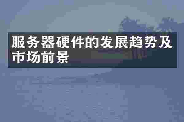 服务器硬件的发展趋势及市场前景