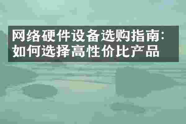 网络硬件设备选购指南：如何选择高性价比产品？
