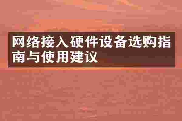 网络接入硬件设备选购指南与使用建议