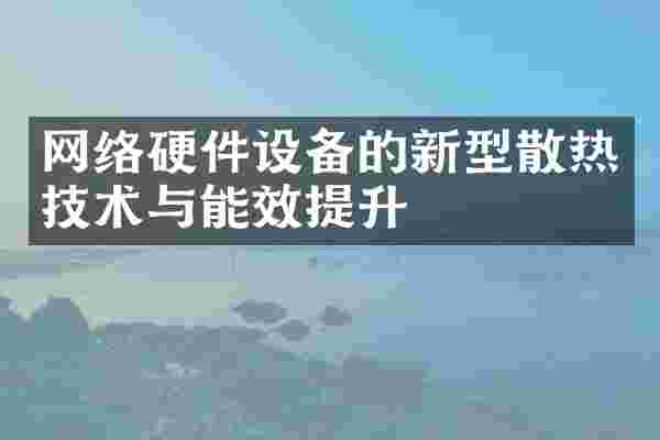 网络硬件设备的新型散热技术与能效提升