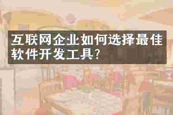 互联网企业如何选择最佳软件开发工具？