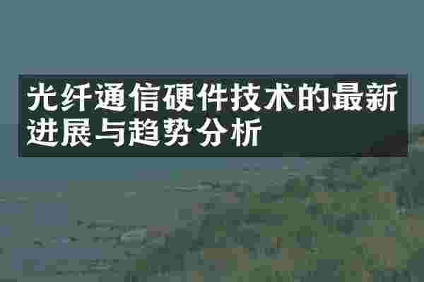 光纤通信硬件技术的最新进展与趋势分析