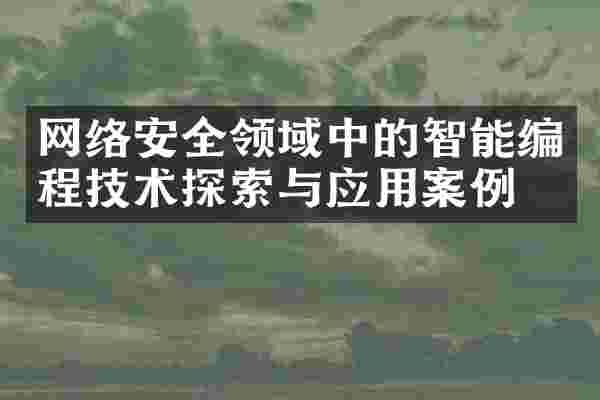 网络安全领域中的智能编程技术探索与应用案例