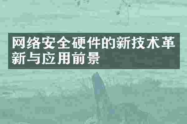 网络安全硬件的新技术革新与应用前景