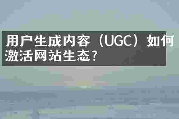 用户生成内容（UGC）如何激活网站生态？