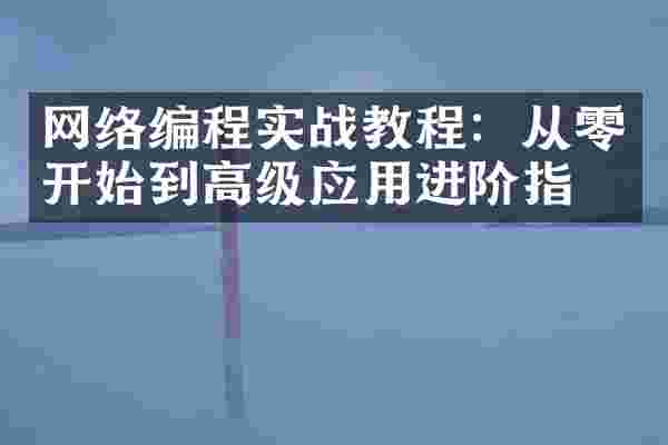 网络编程实战教程：从零开始到高级应用进阶指南