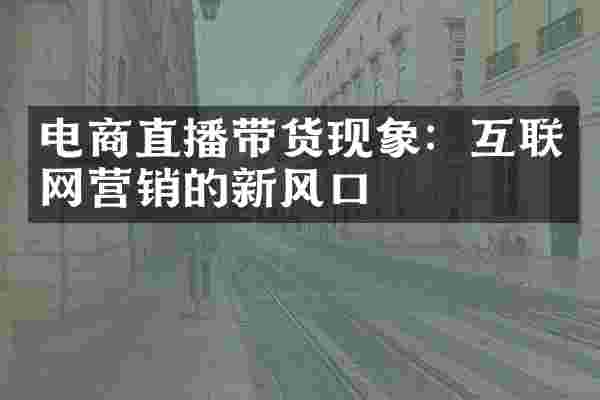 电商直播带货现象：互联网营销的新风口