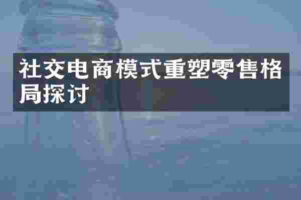 社交电商模式重塑零售格局探讨