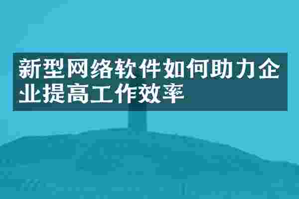 新型网络软件如何助力企业提高工作效率