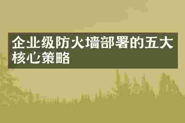 企业级防火墙部署的五大核心策略