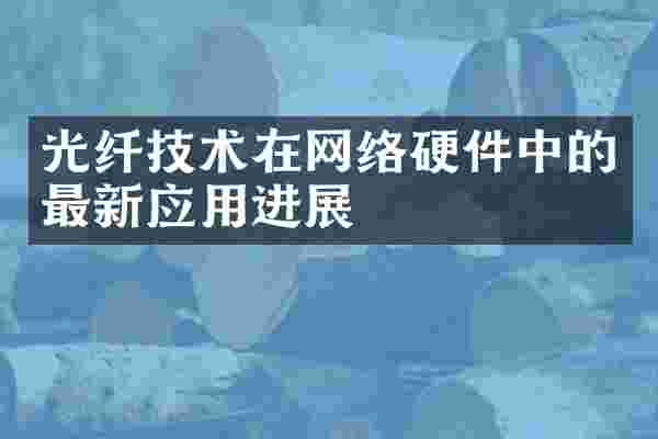 光纤技术在网络硬件中的最新应用进展