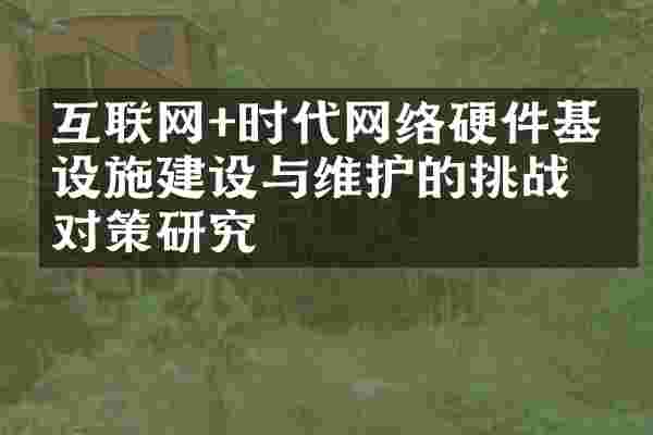 互联网+时代网络硬件基础设施建设与维护的挑战与对策研究