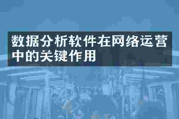 数据分析软件在网络运营中的关键作用