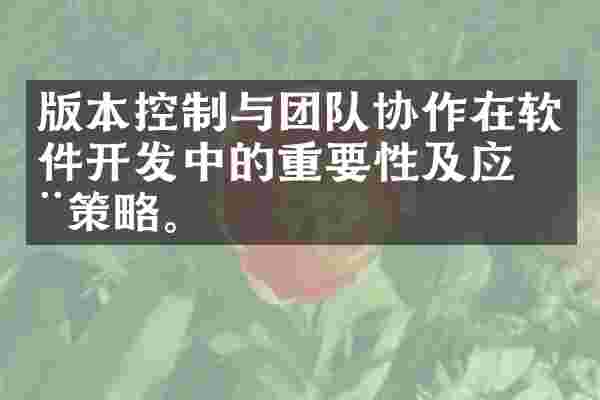 版本控制与团队协作在软件开发中的重要性及应用策略。