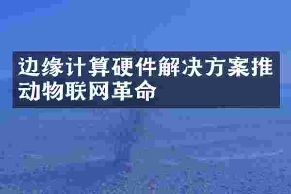 边缘计算硬件解决方案推动物联网革命