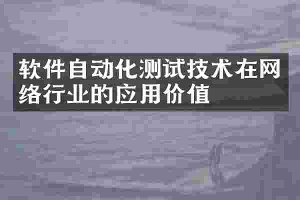 软件自动化测试技术在网络行业的应用价值