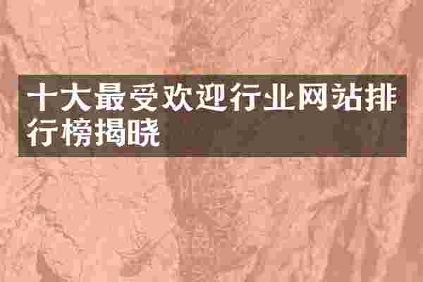 十大最受欢迎行业网站排行榜揭晓