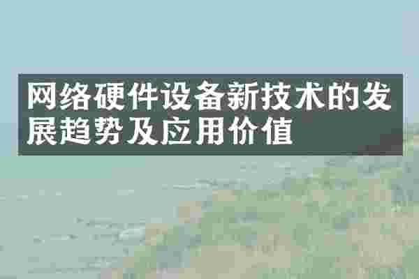 网络硬件设备新技术的发展趋势及应用价值