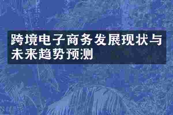 跨境电子商务发展现状与未来趋势预测