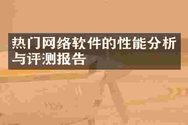 热门网络软件的性能分析与评测报告