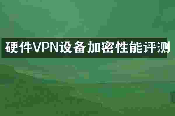 硬件VPN设备加密性能评测