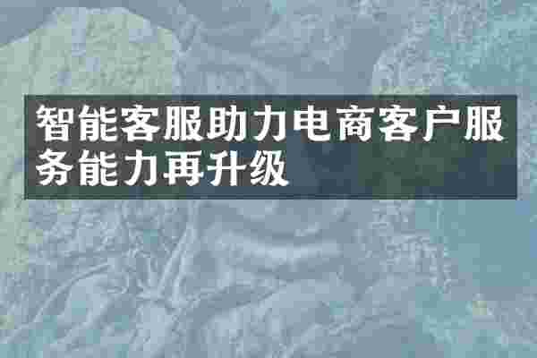 智能客服助力电商客户服务能力再升级