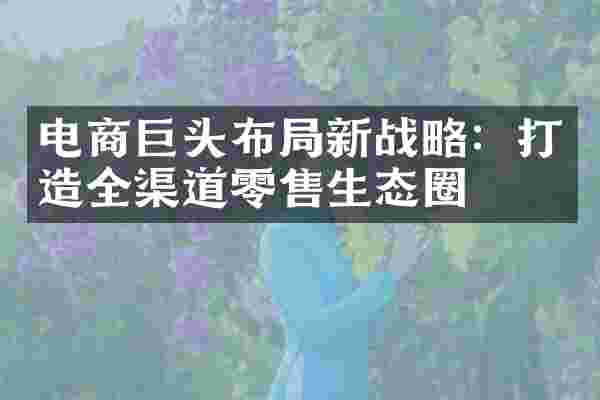电商巨头布局新战略：打造全渠道零售生态圈